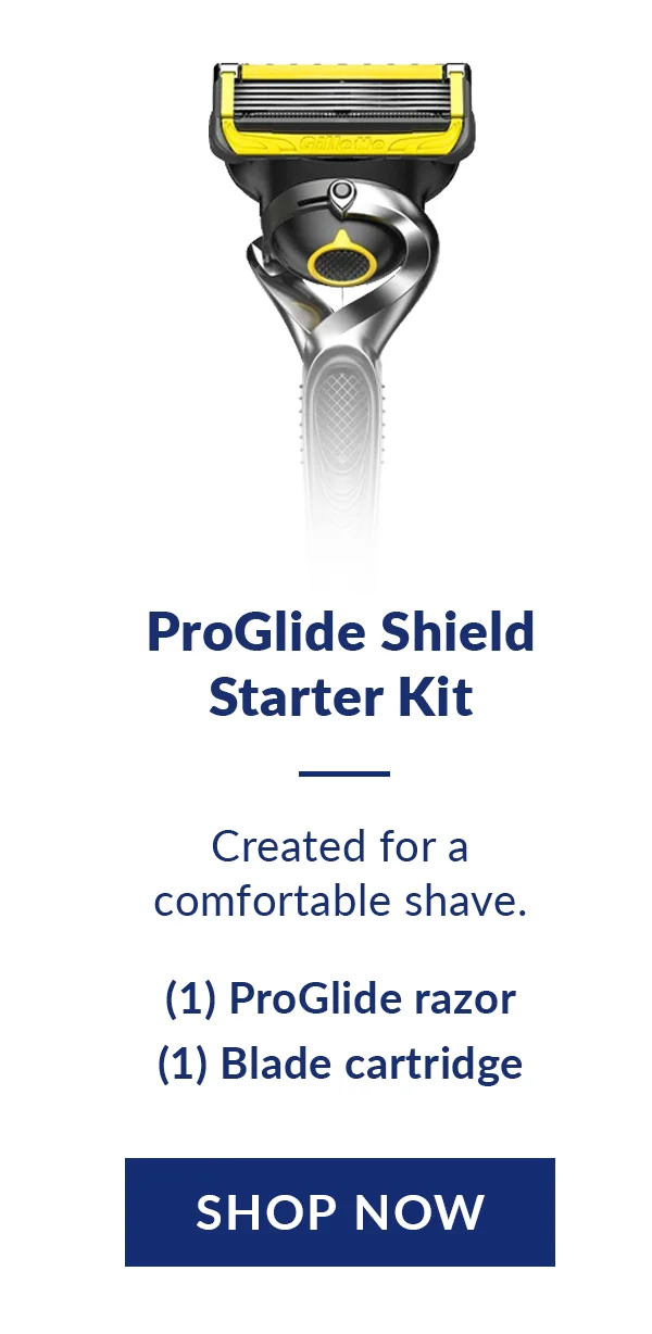 ProGlide Shield Starter Kit. Created for a comfortable shave. Include 1 ProGlide razor, 1 Blade cartridge. Shop Now