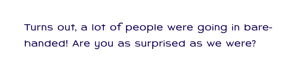 Turns out a lot of people were going in bare-handed! Are you as surprised as we were?