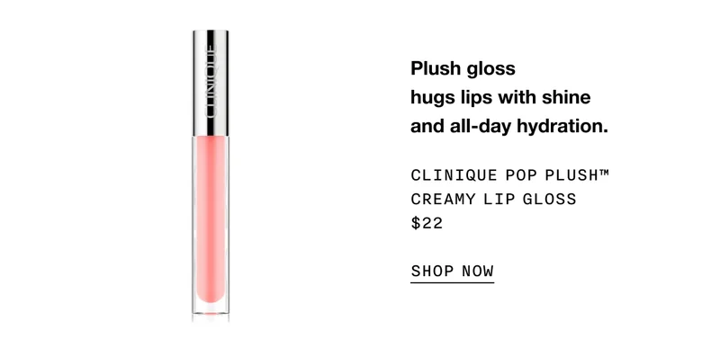 Plush gloss hugs lips with shine and all-day hydration. CLINIQUE POP BLUSH TM CREAMY LIP GLOSS $22 SHOP NOW