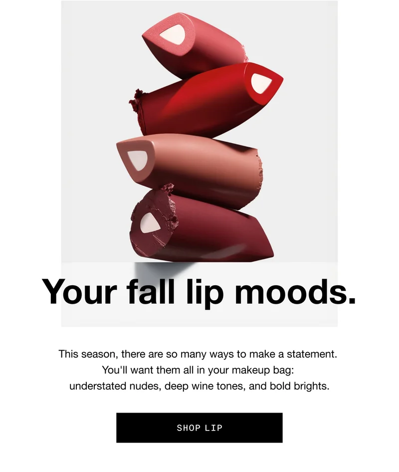 Your fall lip moods. This season, there are so many ways to make a statement. You’ll want them all in your makeup bag: understated nudes, deep wine tones, and bold brights. SHOP LIP