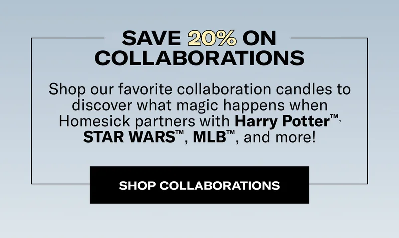 SAVE 20% ON COLLABORATIONS | Shop our favorite collaboration candles to discover what magic happens when Homesick partners with Harry Potter™, STAR WARS™, MLB™, and more! | SHOP COLLABORATIONS