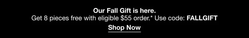 Our Fall Gift is here. | Get 8 pieces free with eligible $55 order. Use code discount code.| Shop Now.