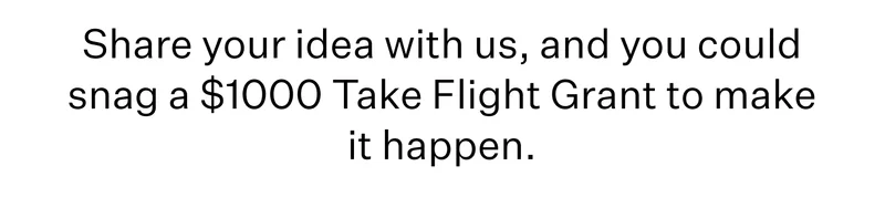 Share your idea with us, and you could snag a $1000 Take Flight Grant to make it happen.