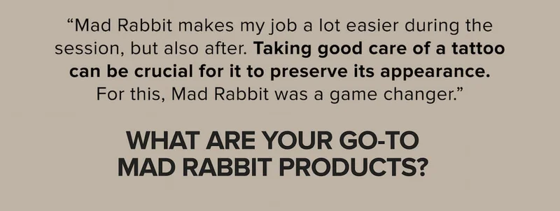 Mad rabbit makes my job a lot easier during the session, but also after. Taking good care of a tattoo can be crucial for it to preserve its appearance.