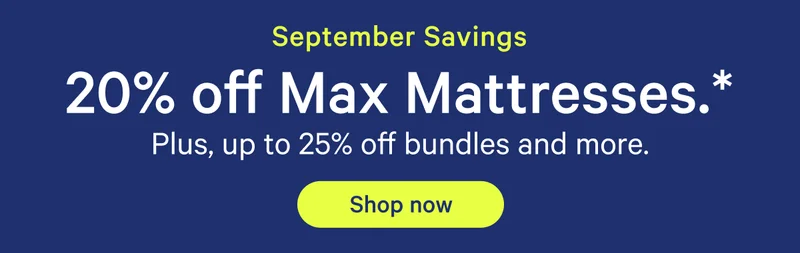 September Savings; 20% off Max Mattresses.* Plus, up to 25% off bundles and more.