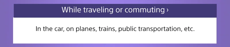 While traveling or commuting | In the car, on planes, trains, public transportation, etc.