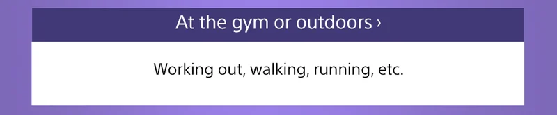 At the gym or outdoors | Working out, walking, running, etc.