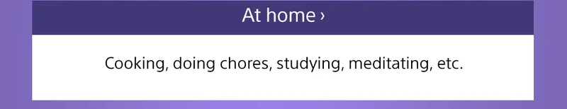 At Home | Cooking, doing chores, studying, meditating, etc.