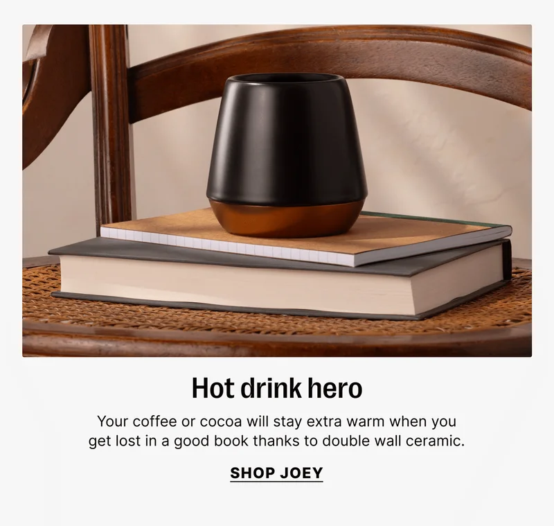 Hot drink hero Your coffee or cocoa will stay extra warm when you get lost in a good book thanks to double wall ceramic. [shop joey]