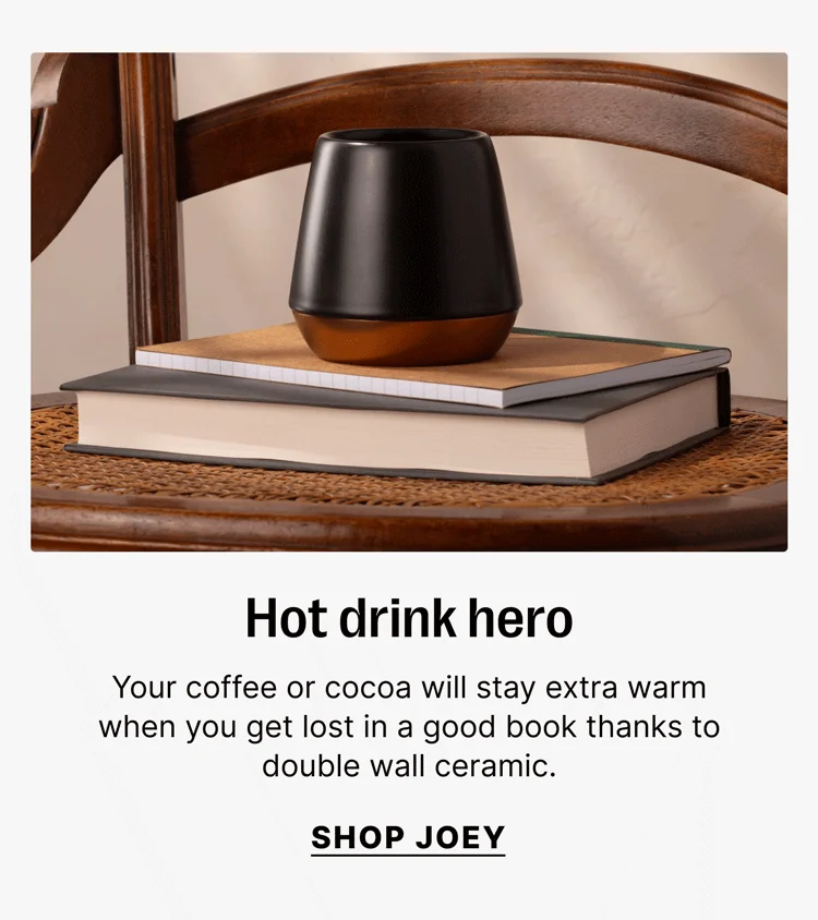 Hot drink hero Your coffee or cocoa will stay extra warm when you get lost in a good book thanks to double wall ceramic. [shop joey]