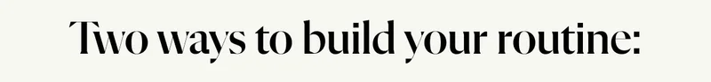 Two ways to build your routine: