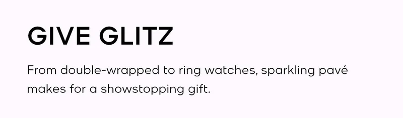 GIVE GLITZ From double-wrapped to ring watches, sparkling pave makes for a showstopping gift.