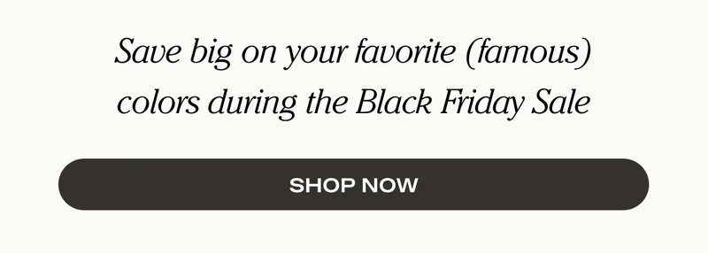Save big on your favorite (famous) colors during the Black Friday Sale