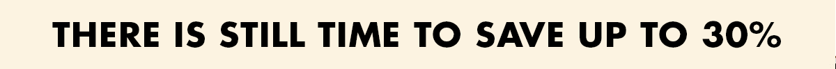 THERE IS STILL TIME TO SAVE UP TO 30%