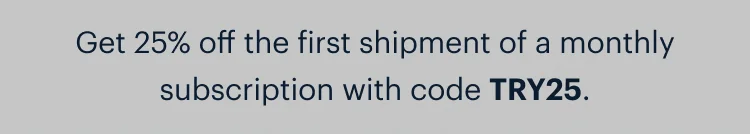 Get 25% off the first shipment of a monthly subscription with code discount code.