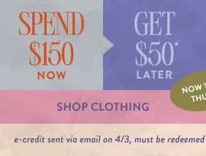 Spend $150 now Get $50 later. Spend $300 now Get $100 later. shop clothing.