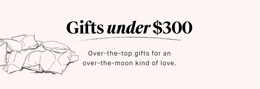Gifts under $300 Over-the-top gifts for an over-the-moon kind of love. SHOP UNDER $300