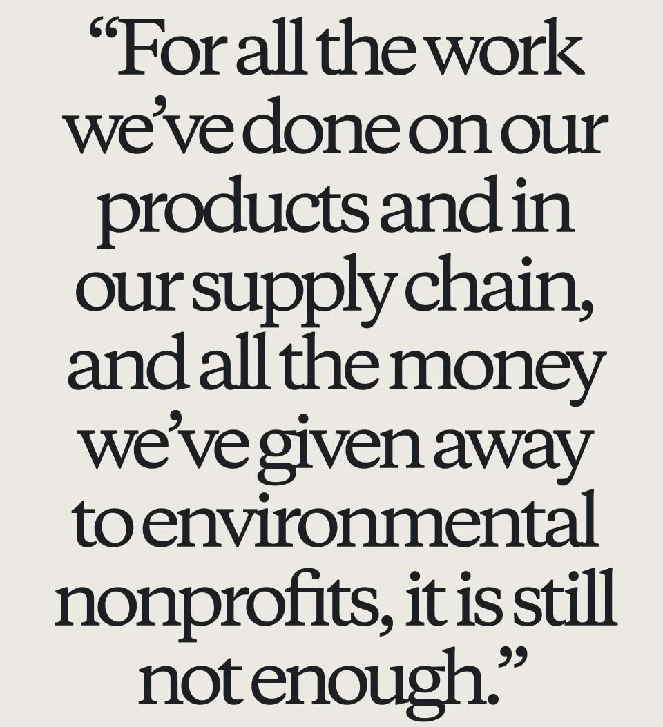 For all the work we’ve done on our products and in our supply chain, and all the money we’ve given away to environmental nonprofits, it is still not enough.