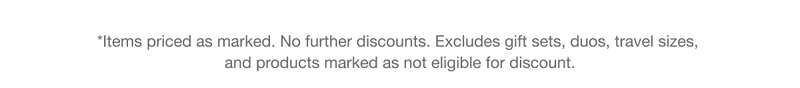 *Items priced as marked. No further discounts. Excludes gift sets, duos, travel sizes, and products marked as not eligible for discount.