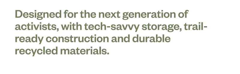 Designed for the next generation of activists, with tech-savvy storage, trail-ready construction and durable recycled materials.