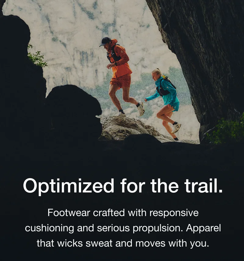 Optimized for the trail. Footwear crafted with responsive cushioning and serious propulsion. Apparel that wicks sweat and moves with you.
