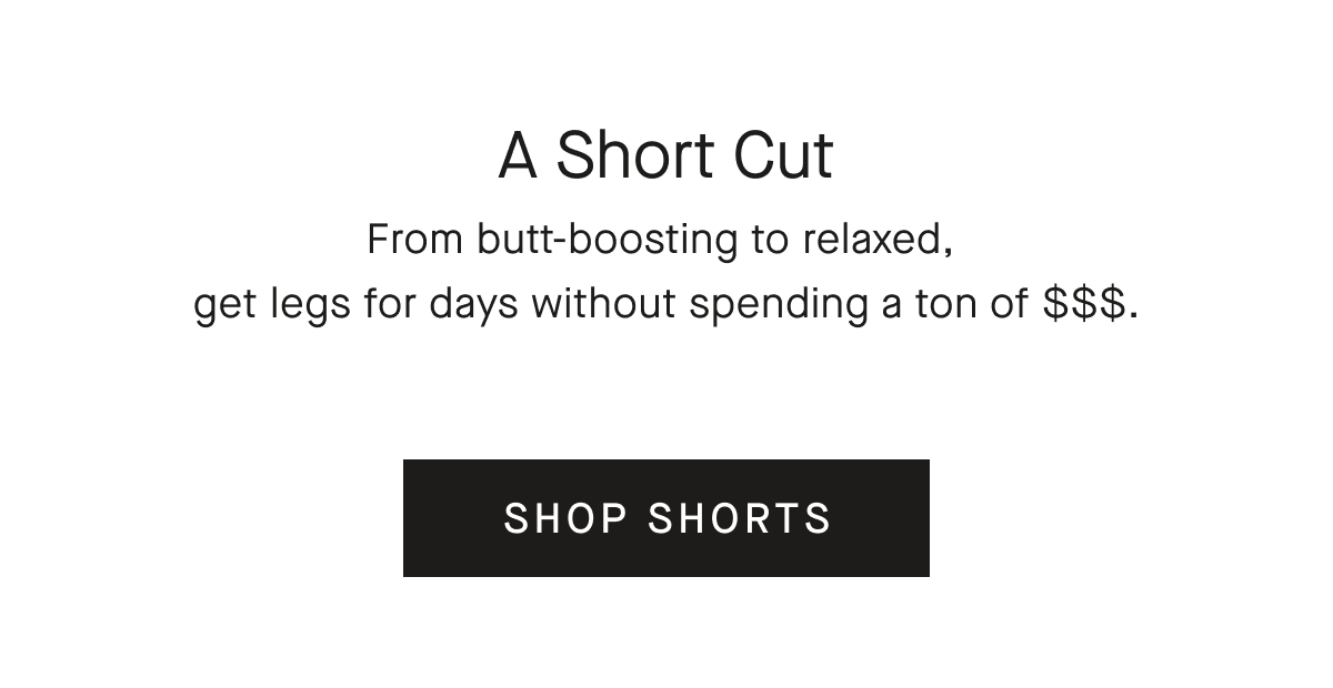 A Short Cut From butt-boosting to relaxed, get legs for days without spending a ton of $$$. [SHOP SHORTS]