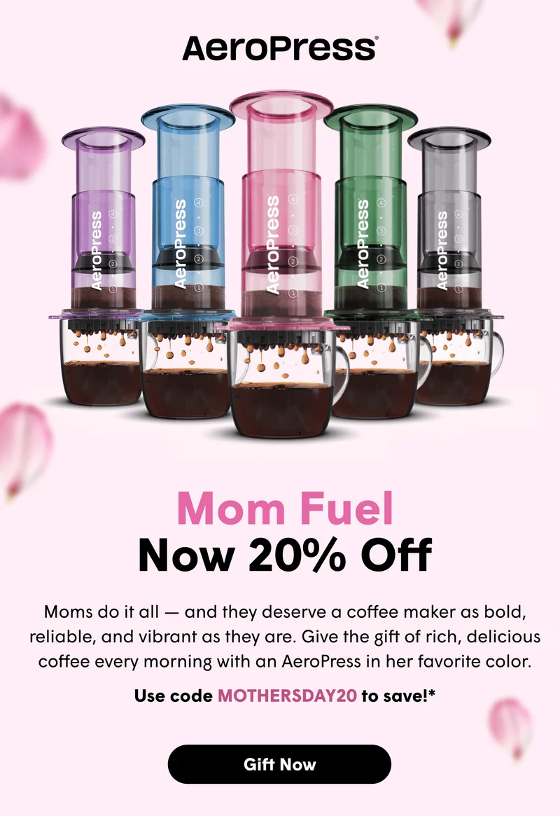 Mom Fuel Now 20% Off Moms do it all — and they deserve a coffee maker as bold, reliable, and vibrant as they are. Give the gift of rich, delicious coffee every morning with an AeroPress in her favorite color.   Use code MOTHERSDAY20 to save!* [GIFT NOW]