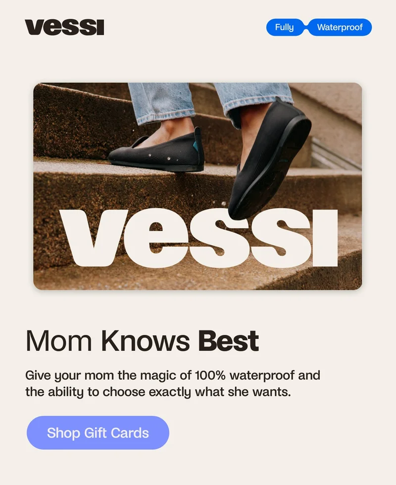 Vessi. Fully Waterproof. Mom Knows Best. Give your mom the magic of 100% waterproof and the ability to choose exactly what she wants. Shop Gift Cards
