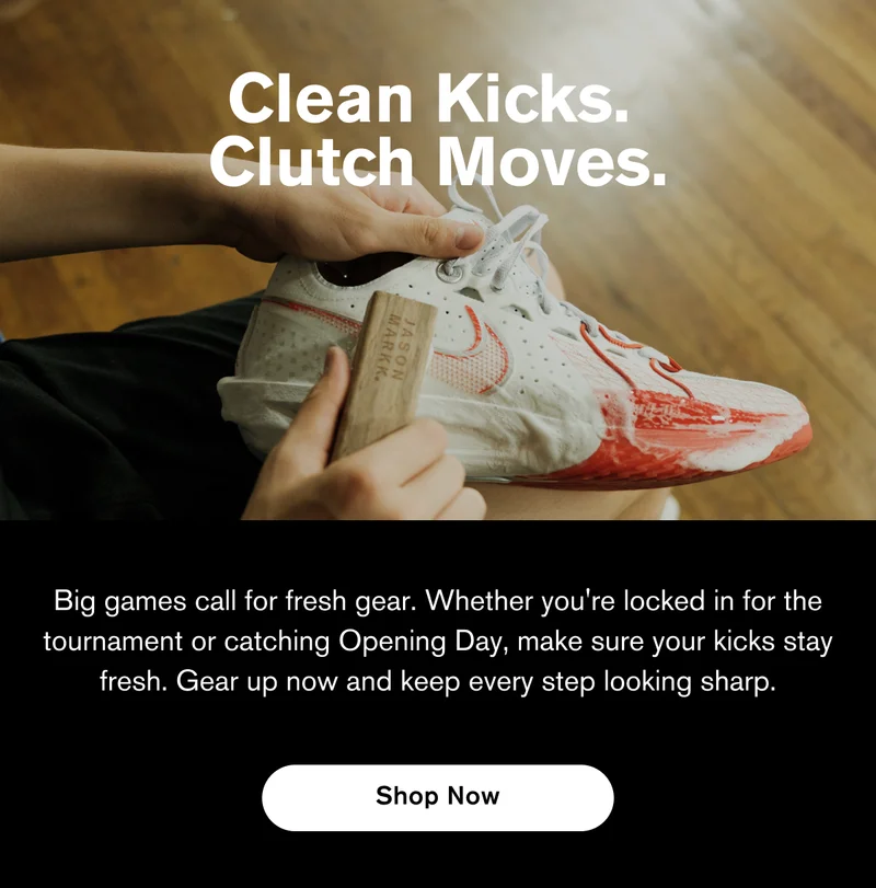 Clean Kicks. Clutch Moves. | Big games call for fresh gear. Whether you're locked in for the tournament or catching Opening Day, make sure your kicks stay fresh. Gear up now and keep every step looking sharp. | Shop Now