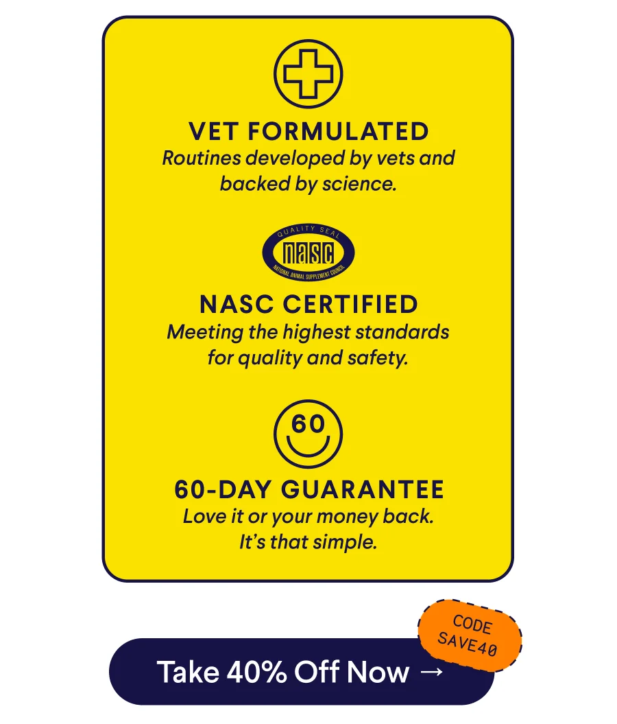 Text: VET FORMULATED – Routines developed by vets and backed by science. NASC CERTIFIED – Meeting the highest standards for quality and safety. 60-Day GUARANTEE – Love it or your money back. It’s that simple. CTA: Take 40% Off Now –> Code: SAVE40