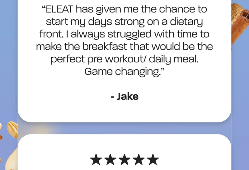 "ELEAT has given me the chance to start my days strong on a dietary front. I always struggled with time to make the breakfast that would be the perfect pre workout/ daily meal. Game changing." - Jake