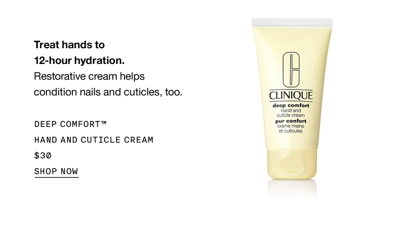 Treat hands to 12-hour hydration. | Restorative cream helps condition nails and cuticles, too. | DEEP COMFORT™ HAND AND CUTICLE CREAM | $30 | SHOP NOW