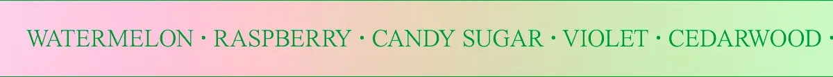 WATERMELON RASPBERRY CANDY SUGAR VIOLET CEDARWOOD MUSK