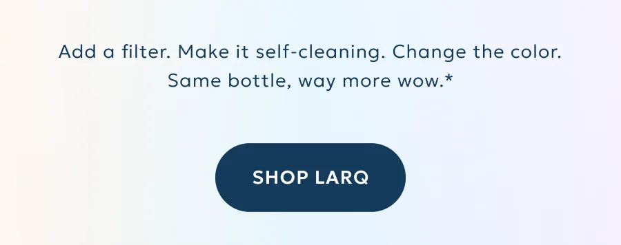 Add a filter. Make it self-cleaning. Change the color. Same bottle, way more wow.*