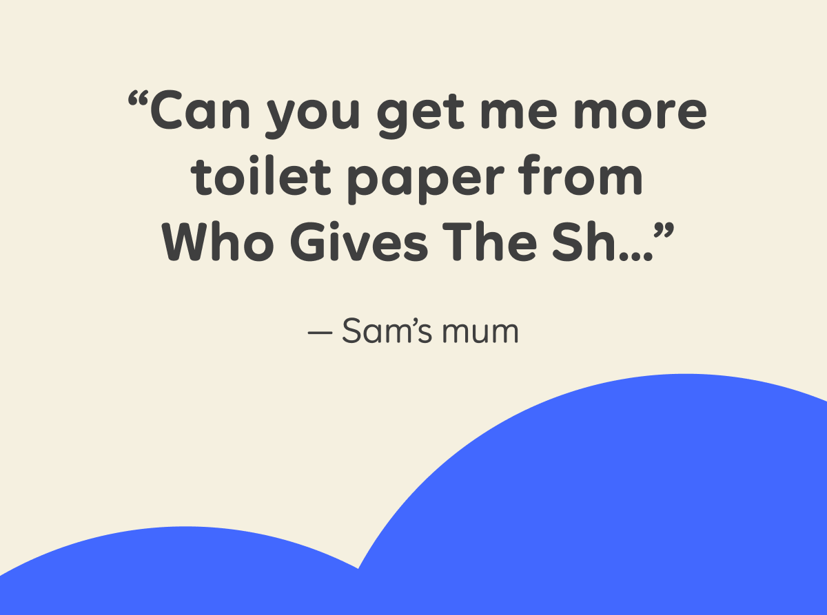 "Can you get me more toilet paper from Who Gives The Sh..." - Sam's mum