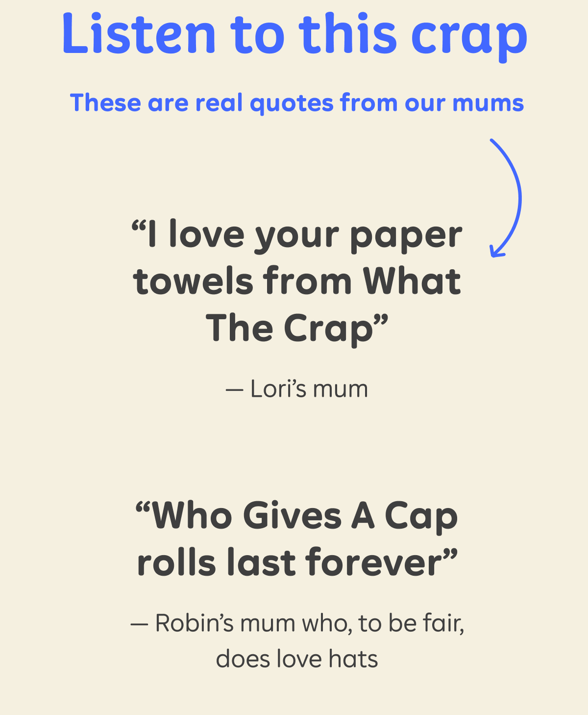 Listen to this crap. These are real quotes from our mums: "I love your paper towels from What The Crap" - Lori's mum. "Who Gives A Cap rolls last forever" - Robin's mum who, to be fair, does love hats.