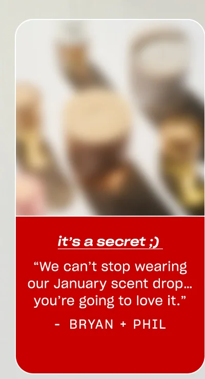 Bryan + Phil: It’s a secret ;)  “We can’t stop wearing our January scent drop… you’re going to love it.”