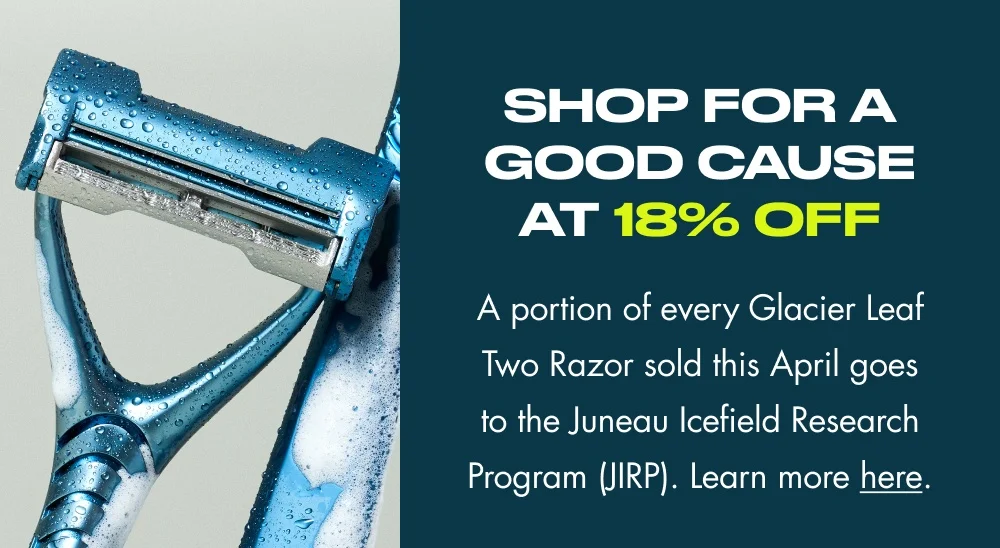 Shop for a Good Cause at 18% Off A portion of every Glacier Leaf Two Razor sold this April goes to the Juneau Icefield Research Program (JIRP). Learn more here. Shop All during Earth Month
