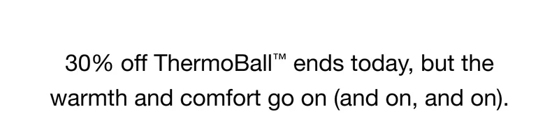 30% off ThermoBall ends todat, but the warmth and comfort go on - and on, and on.