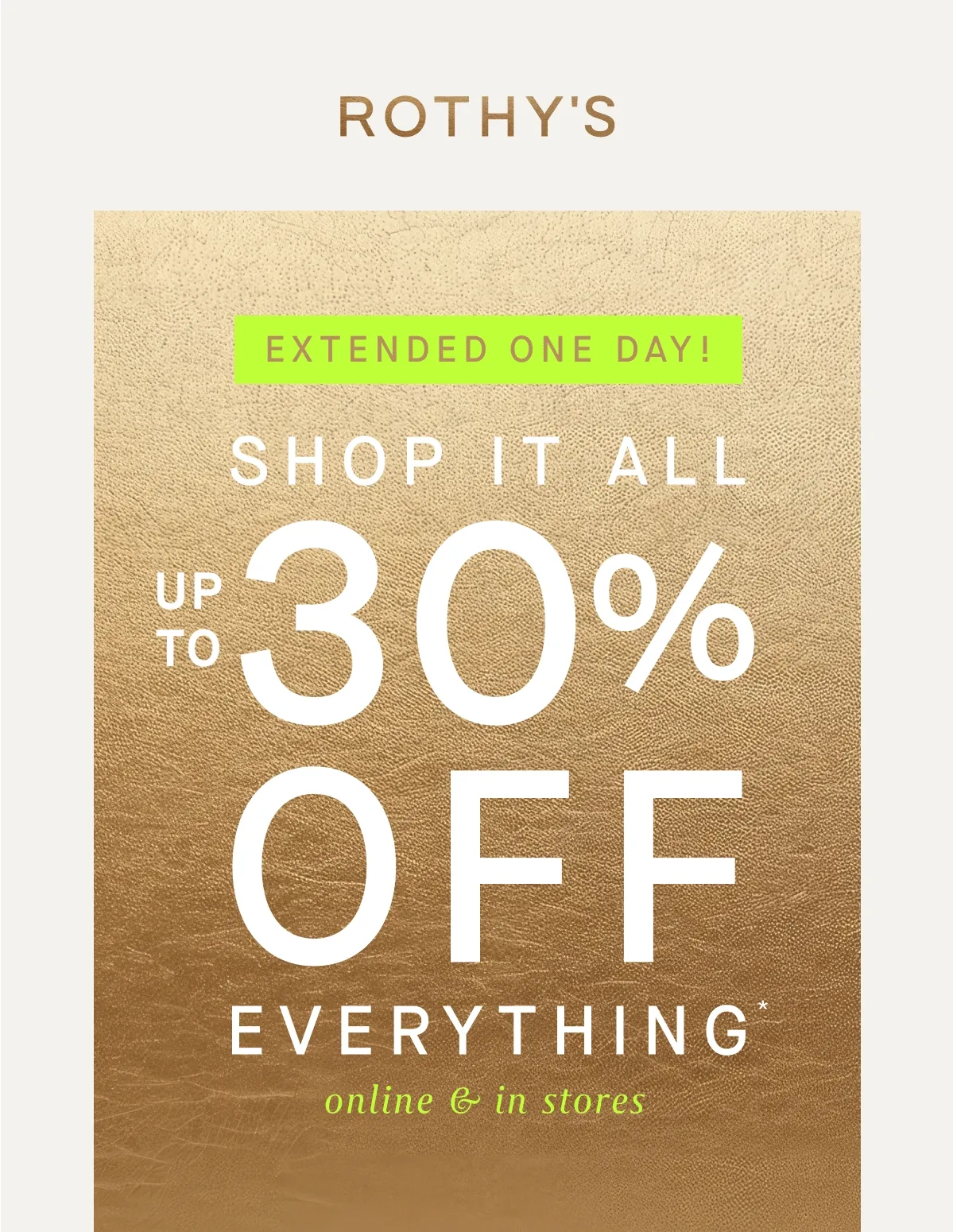 EXTENDED ONE DAY! SHOP IT ALL UP TO 30% OFF EVERYTHING* online & in stores