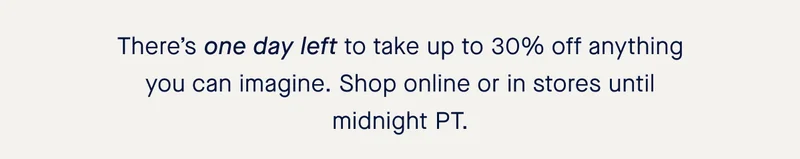 There’s one day left to take up to 30% off anything you can imagine. Shop online or in stores until midnight PT.