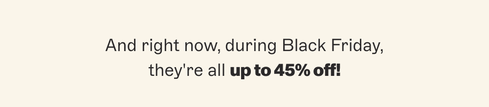 And right now, during Black Friday, they're all up to 45% off!
