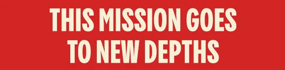 THIS MISSION GOES TO NEW DEPTHS