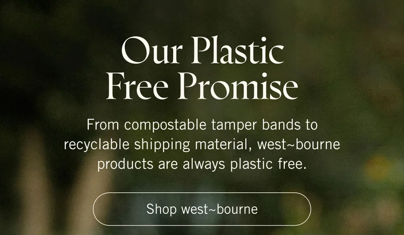Our Plastic Free Promise From compostable tamper bands to recyclable shipping material, west~bourne products are always plastic free. SHOP WEST~BOURNE.