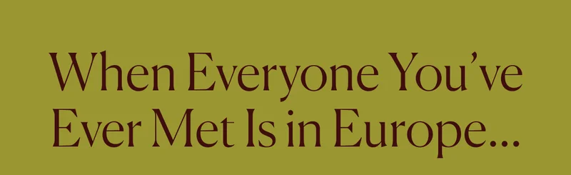 When Everyone You've Ever Met Is in Europe