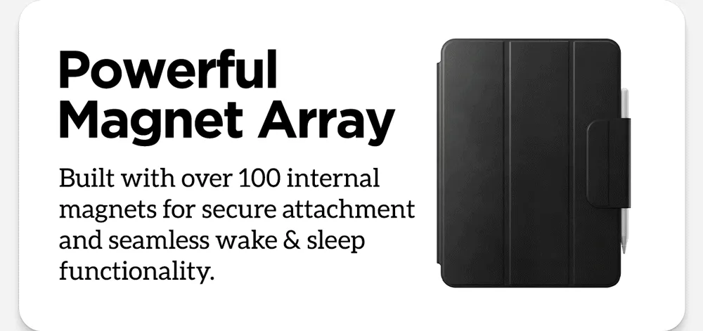 Powerful Magnet Array. Build with over 100 internal magnets for secure attachment and seamless wake & sleep functionality.