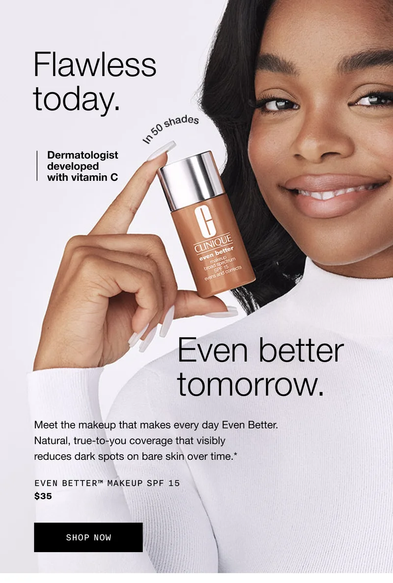 Flawless today. | Dermatologist developed with vitamin C In 50 shades | Even better tomorrow. | Meet the makeup that makes every day Even Better. Natural, true-to-you coverage that visibly reduces dark spots on bare skin over time.* | EVEN BETTER™ MAKEUP SPF 15 $35 | SHOP NOW