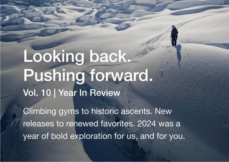 Looking back Pushing forward. Vol. 10 | Year In Review - Climbing gyms to historic ascents. New releases to renewed favorites. 2024 was a year of bold exploration for us, and for you.