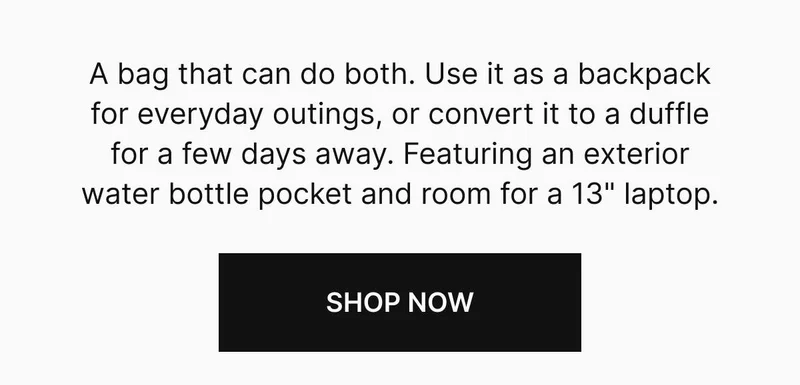 A bag that can do both. Use it as a backpack for everyday outings, or convert it to a duffle for a few days away. Featuring an exterior water bottle pocket and room for a 13 inch laptop. Shop now
