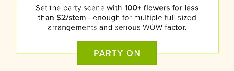 Set the party scene with 100+ flowers for less than $2/stem—enough for multiple full-sized arrangements and serious WOW factor. PARTY ON